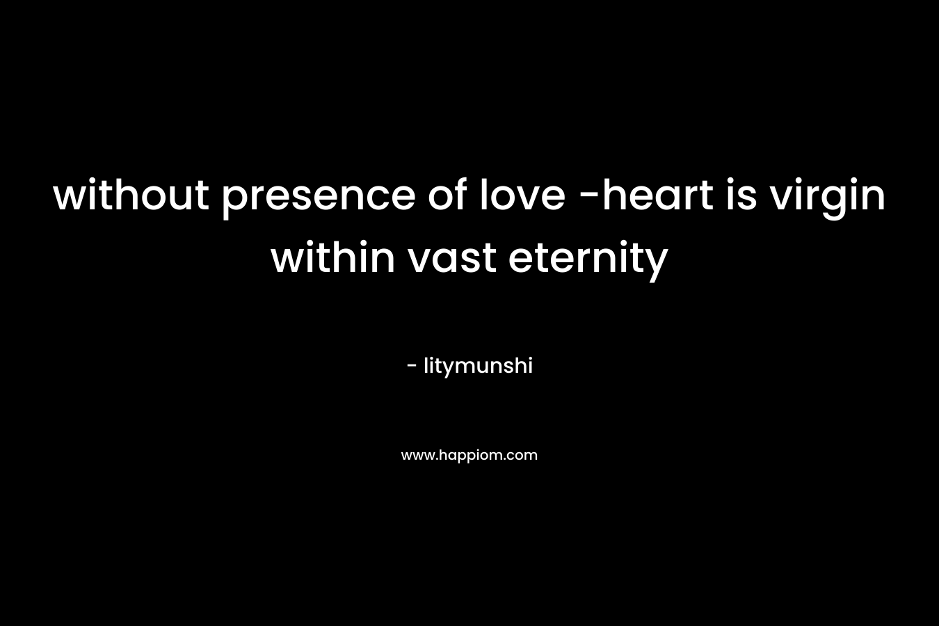 without presence of love -heart is virgin within vast eternity