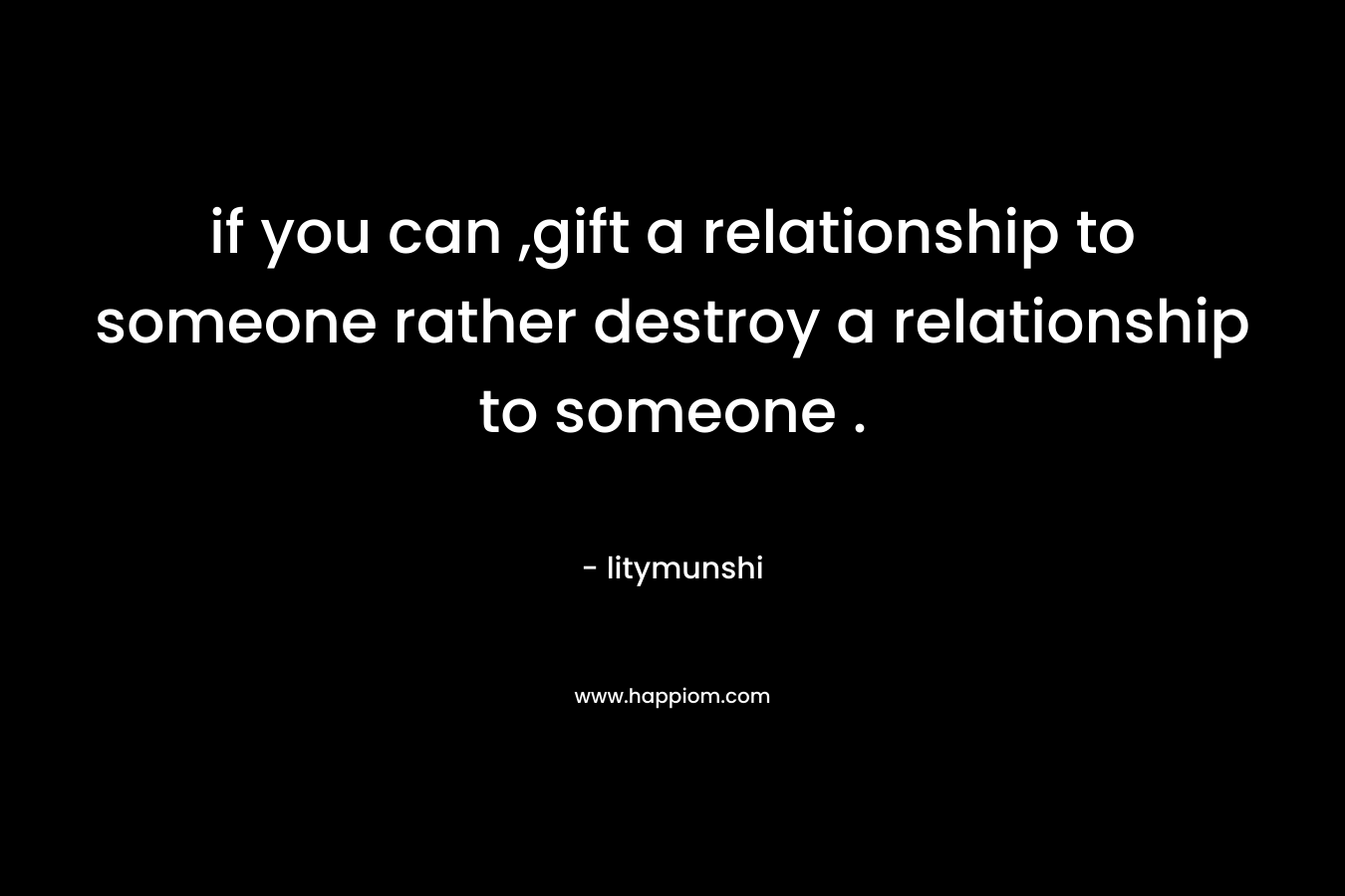 if you can ,gift a relationship to someone rather destroy a relationship to someone .