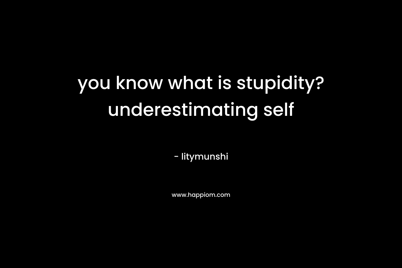 you know what is stupidity? underestimating self – litymunshi