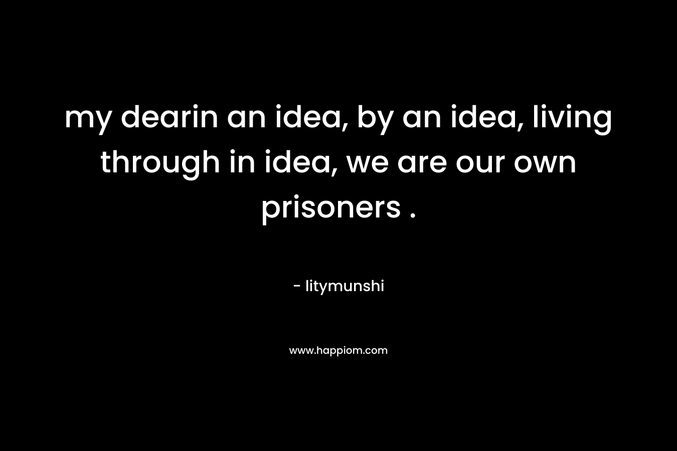 my dearin an idea, by an idea, living through in idea, we are our own prisoners . – litymunshi