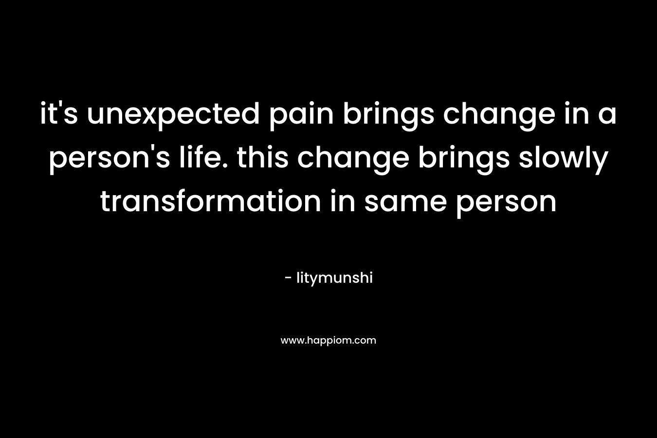 it's unexpected pain brings change in a person's life. this change brings slowly transformation in same person