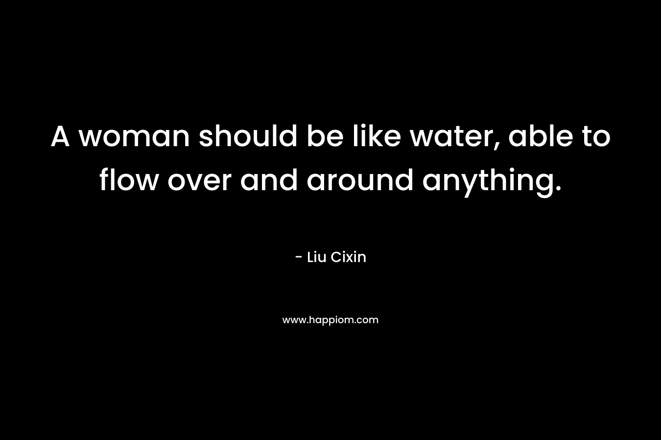 A woman should be like water, able to flow over and around anything.