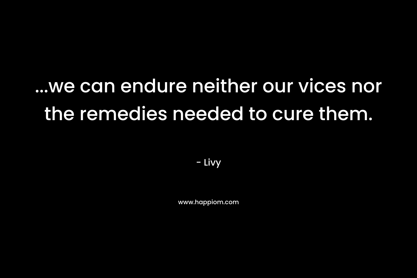 ...we can endure neither our vices nor the remedies needed to cure them.