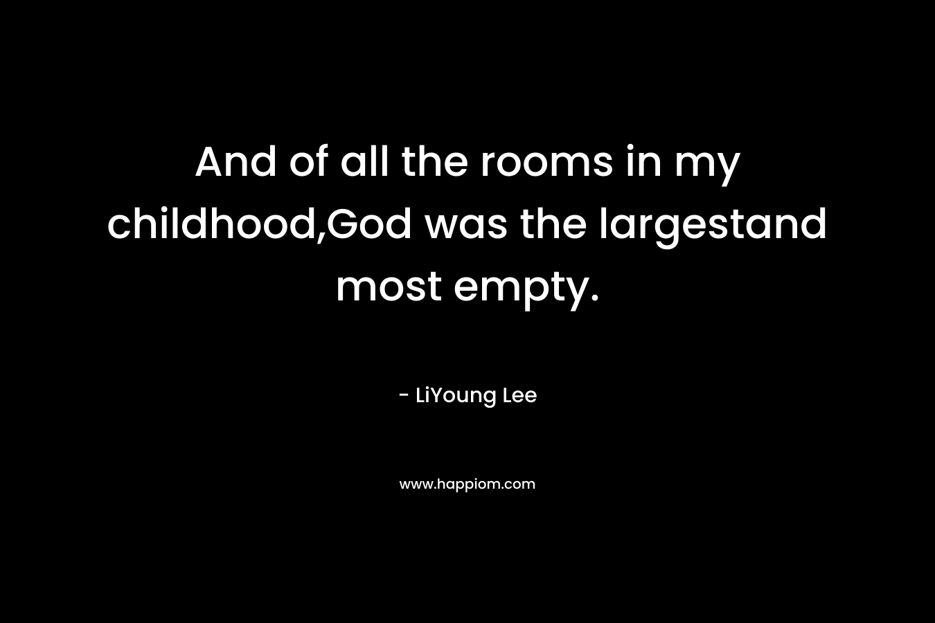 And of all the rooms in my childhood,God was the largestand most empty. – LiYoung Lee
