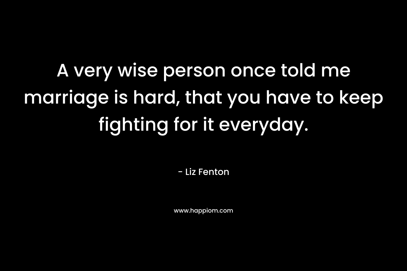 A very wise person once told me marriage is hard, that you have to keep fighting for it everyday.