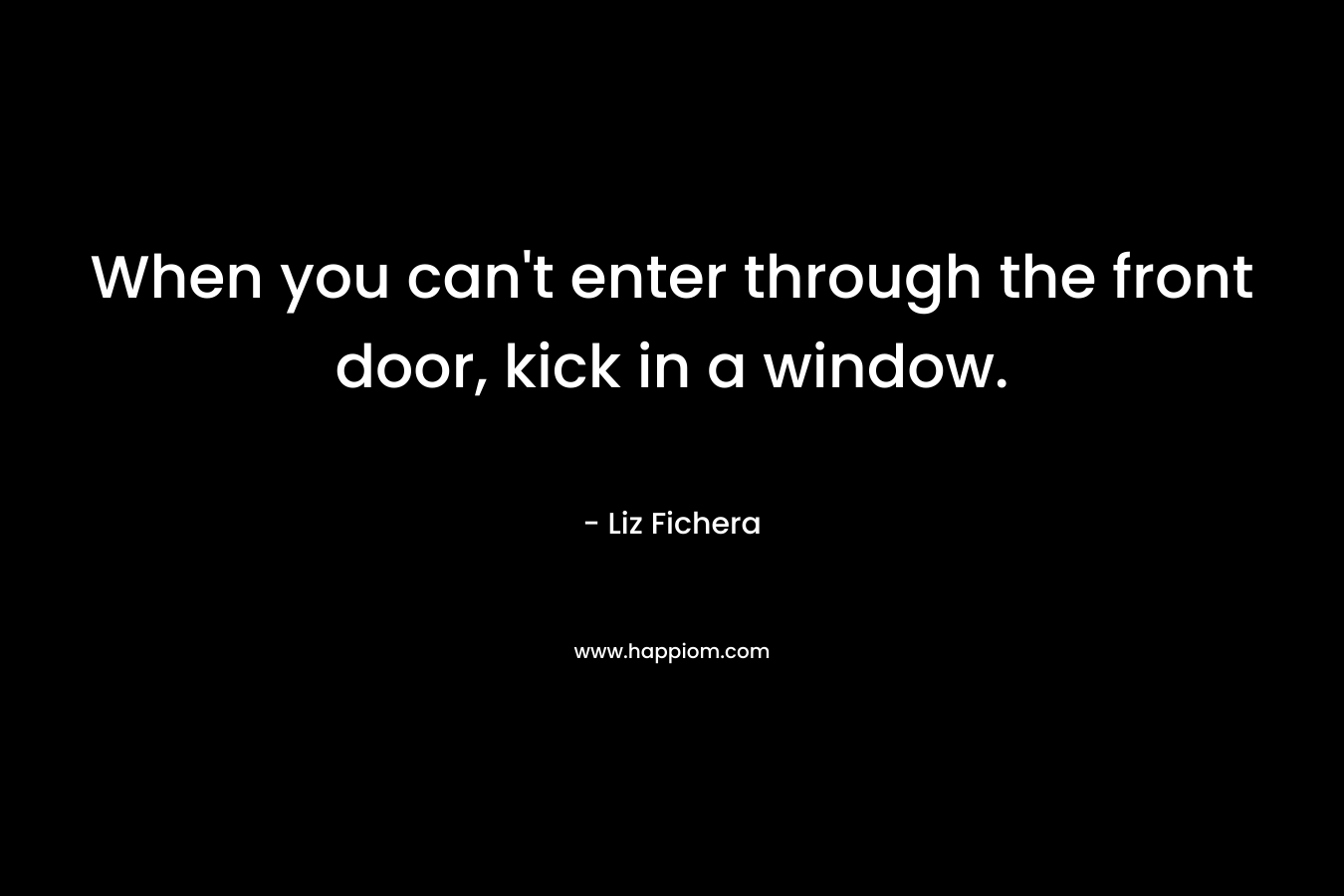 When you can’t enter through the front door, kick in a window. – Liz Fichera