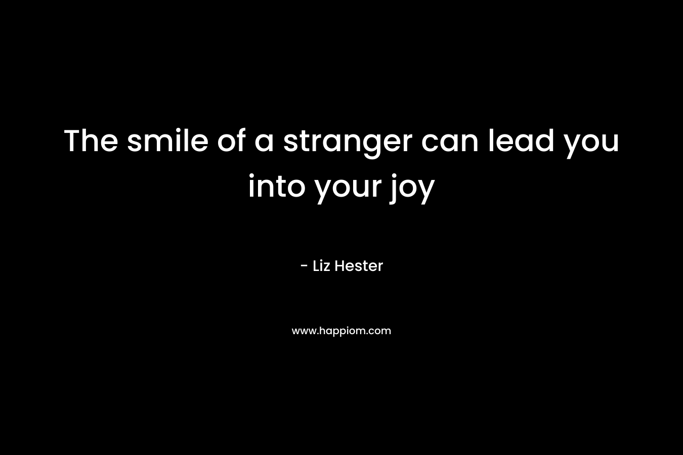 The smile of a stranger can lead you into your joy – Liz Hester
