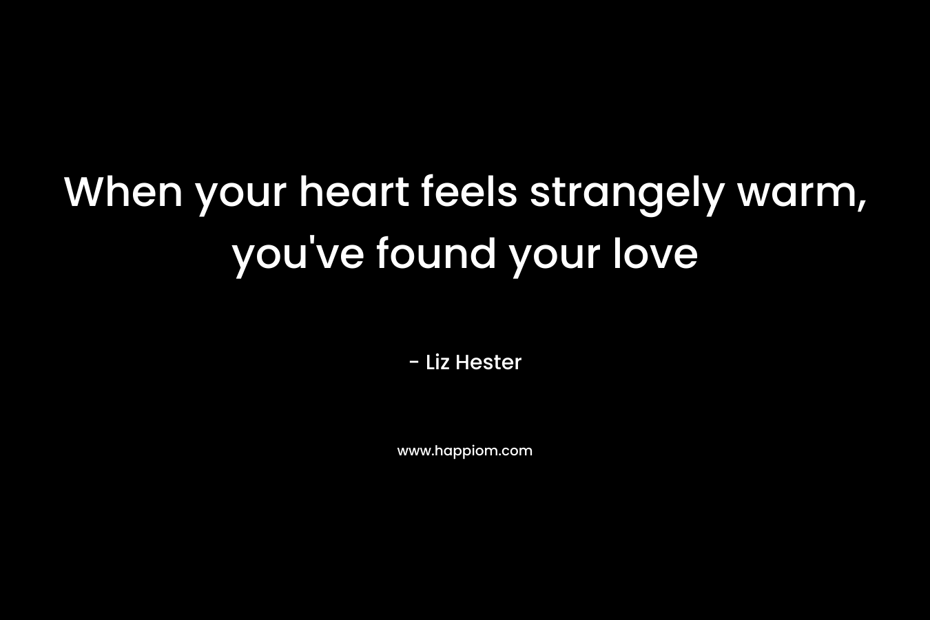 When your heart feels strangely warm, you’ve found your love – Liz Hester