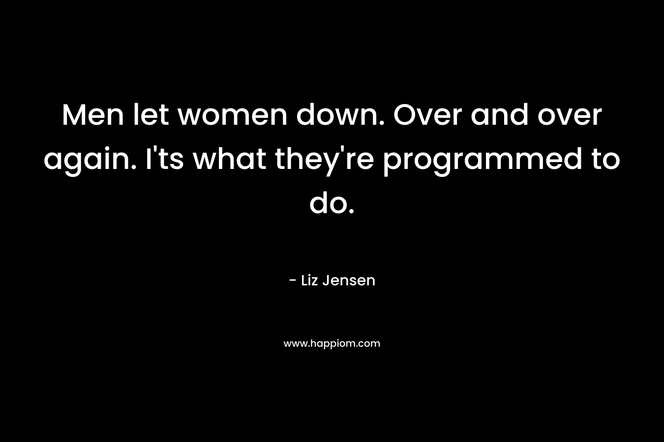 Men let women down. Over and over again. I’ts what they’re programmed to do. – Liz Jensen