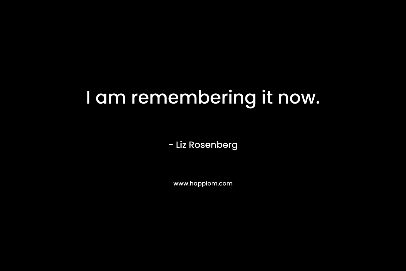 I am remembering it now. – Liz Rosenberg