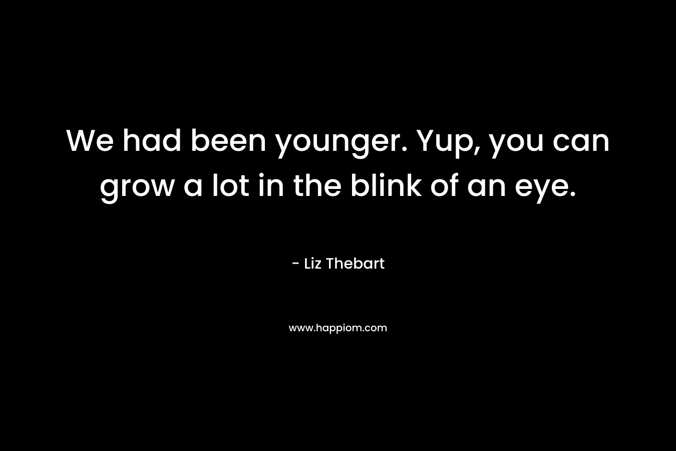 We had been younger. Yup, you can grow a lot in the blink of an eye. – Liz Thebart