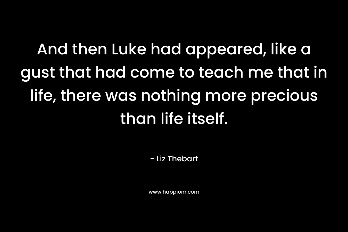 And then Luke had appeared, like a gust that had come to teach me that in life, there was nothing more precious than life itself. – Liz Thebart
