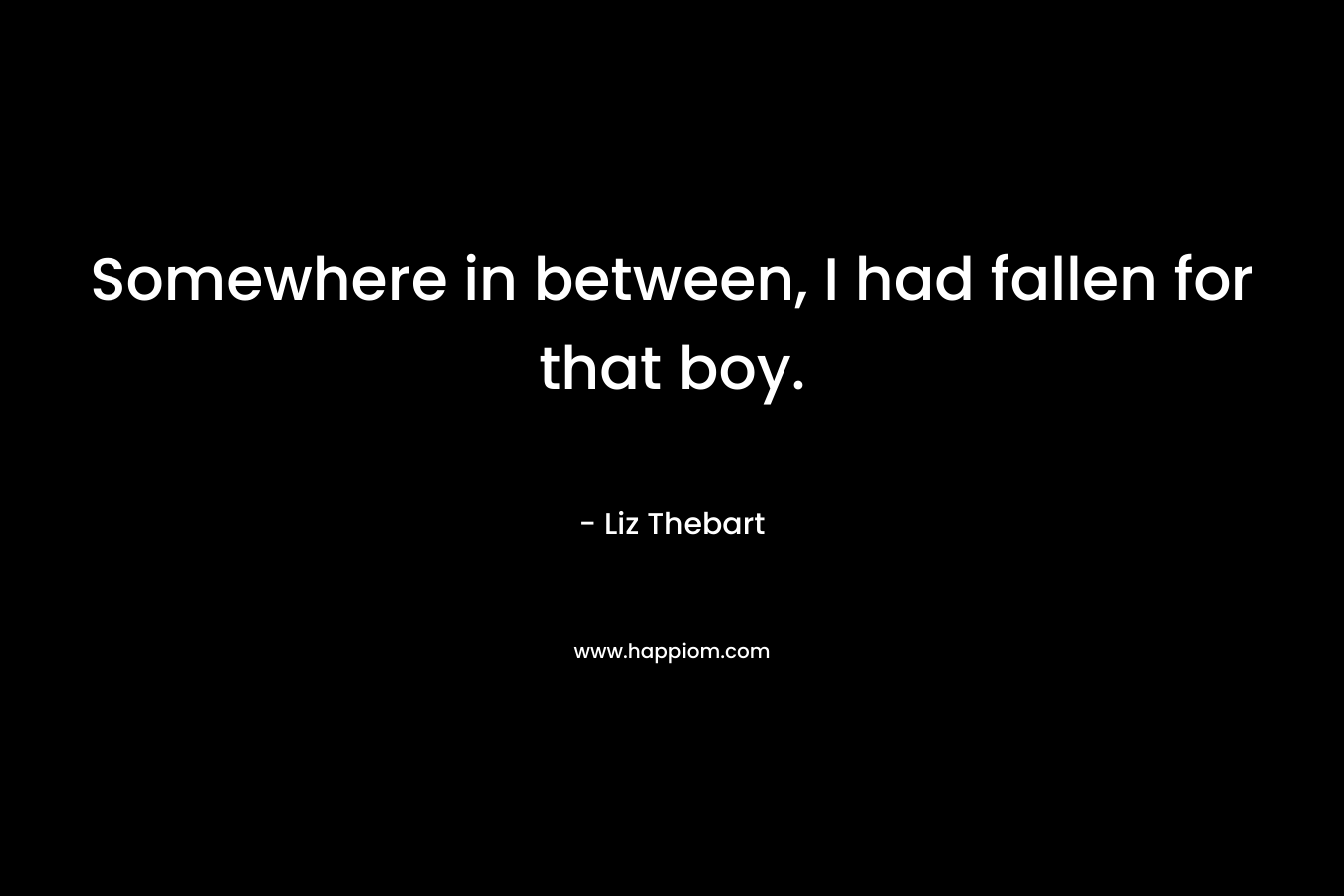 Somewhere in between, I had fallen for that boy. – Liz Thebart