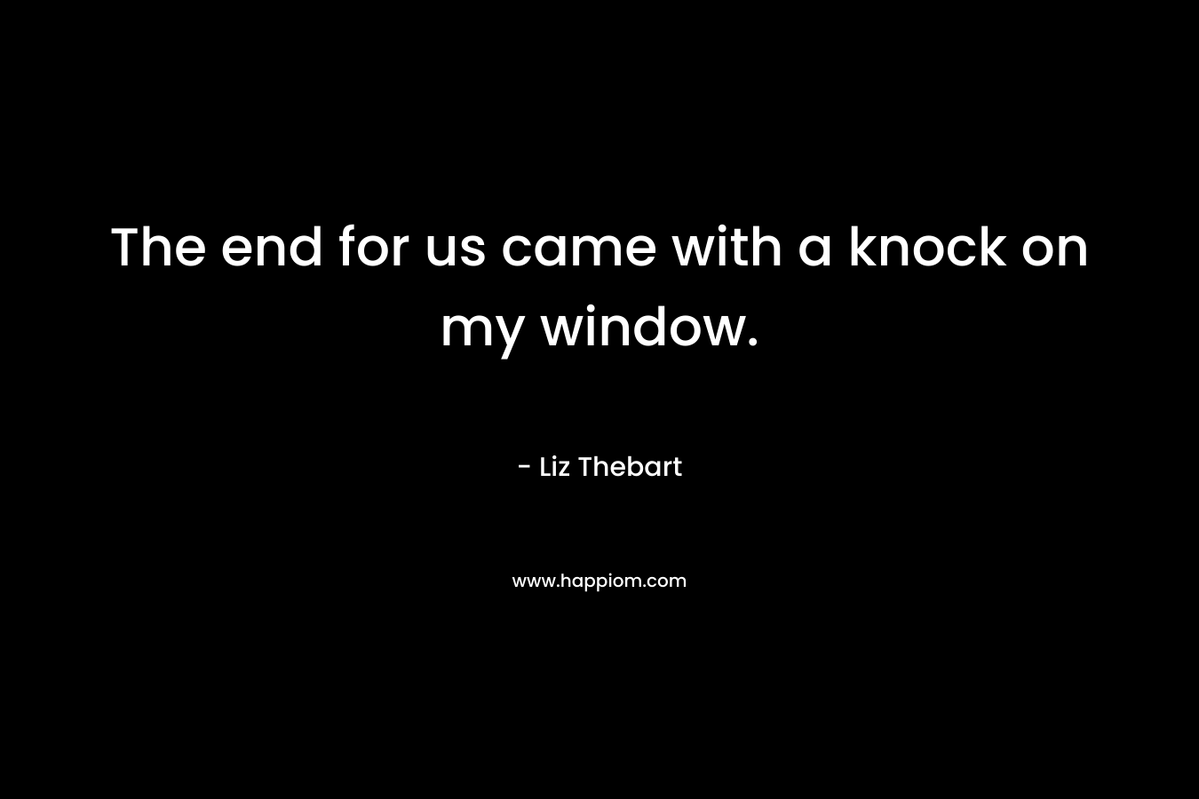 The end for us came with a knock on my window. – Liz Thebart