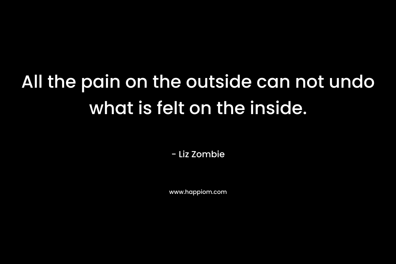 All the pain on the outside can not undo what is felt on the inside.