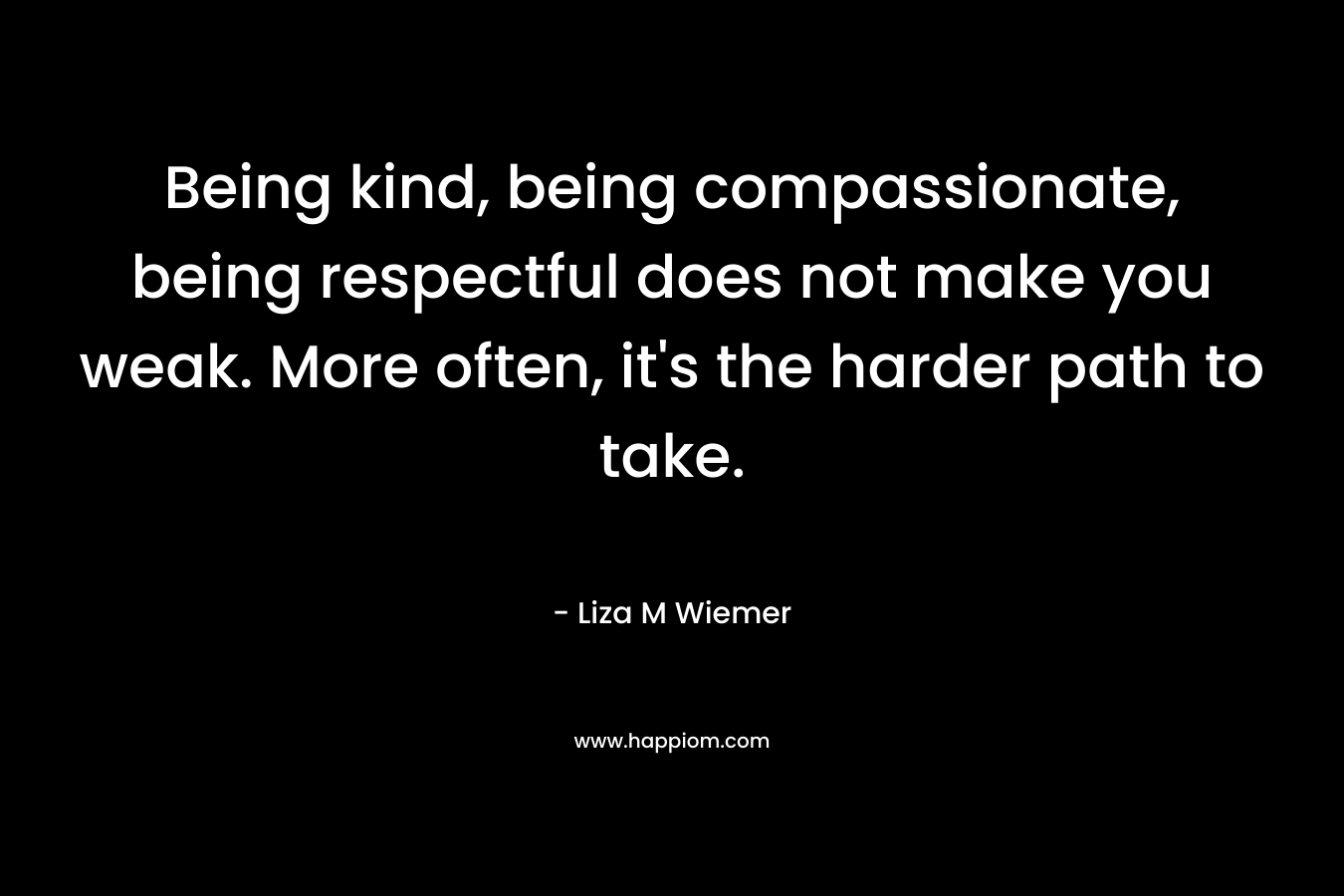 Being kind, being compassionate, being respectful does not make you weak. More often, it's the harder path to take.