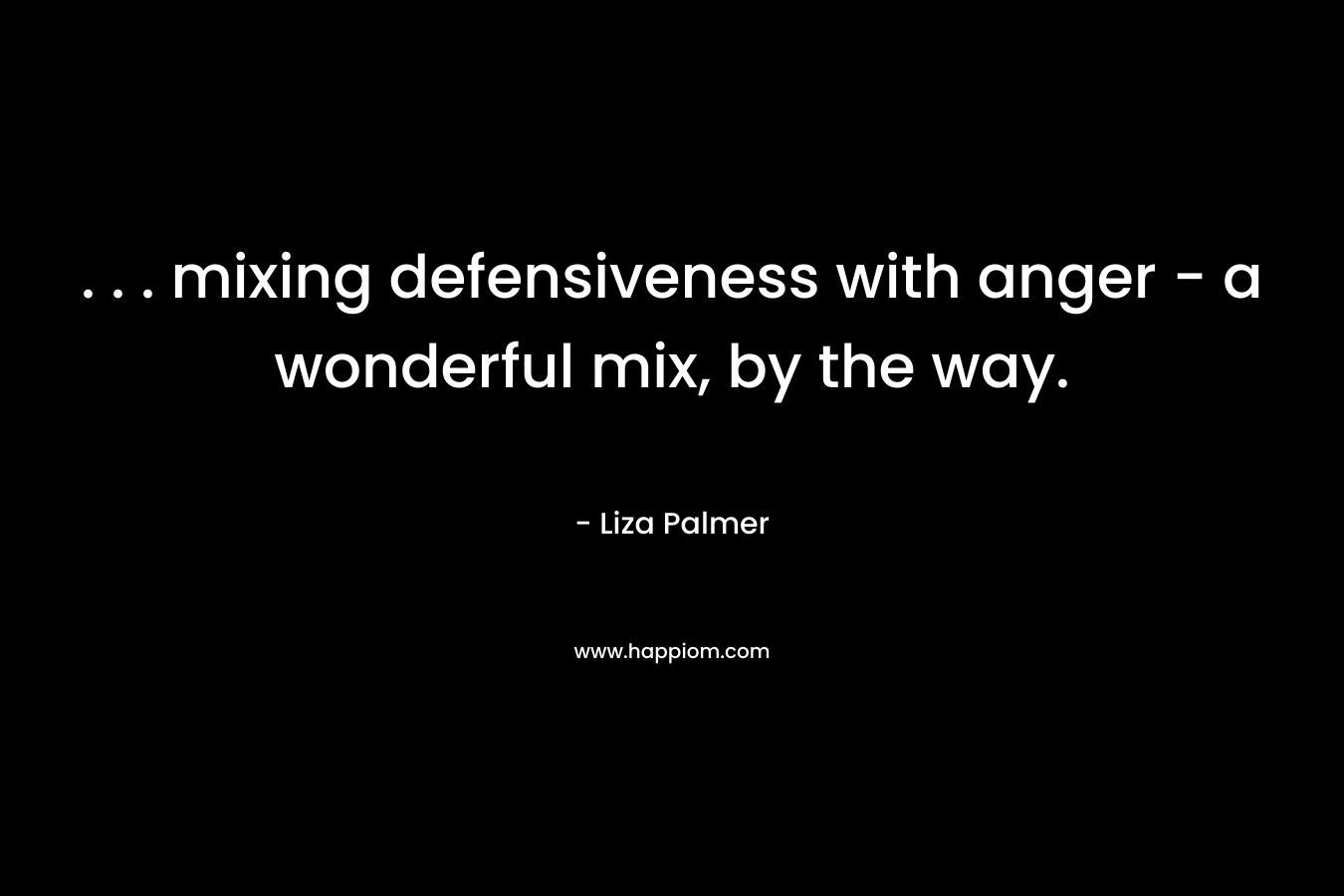 . . . mixing defensiveness with anger – a wonderful mix, by the way. – Liza Palmer