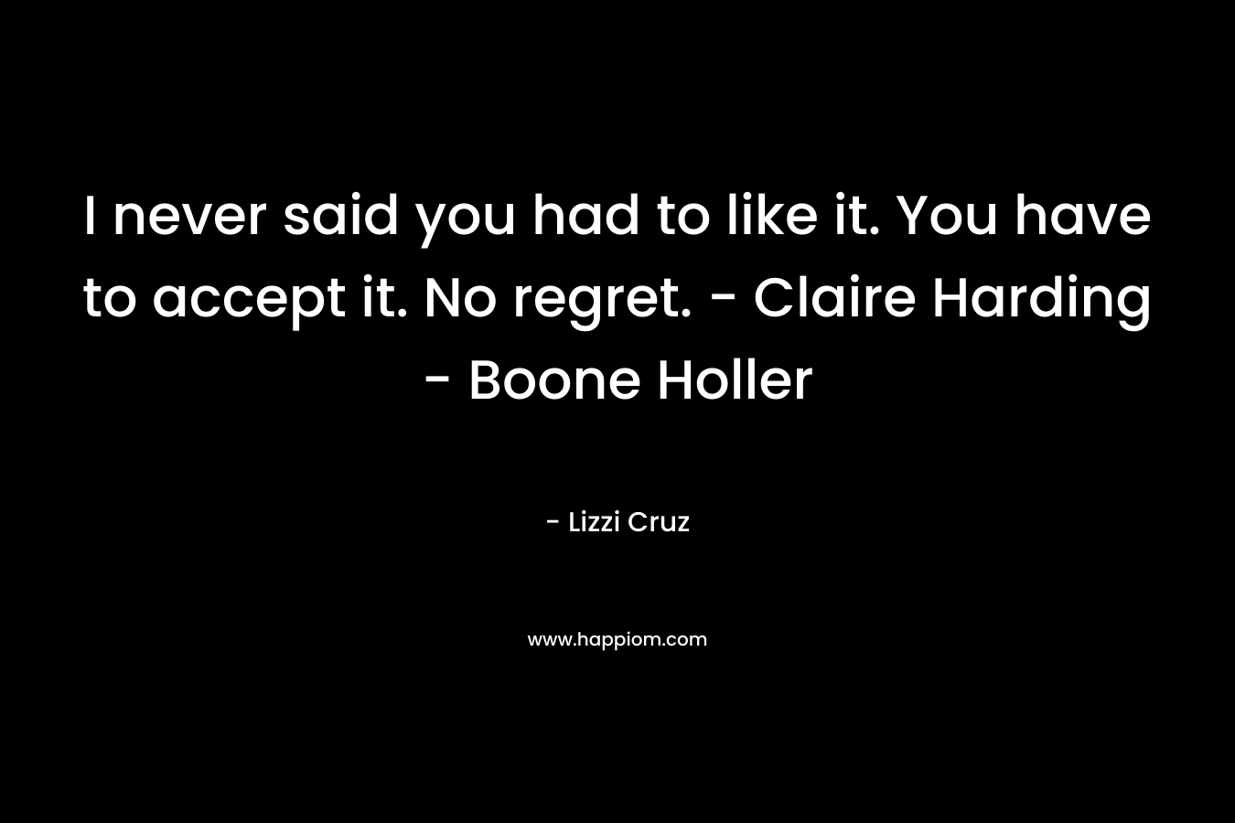 I never said you had to like it. You have to accept it. No regret. – Claire Harding – Boone Holler – Lizzi Cruz