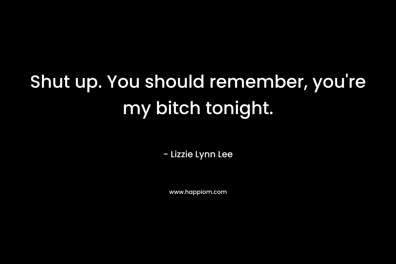 Shut up. You should remember, you’re my bitch tonight. – Lizzie Lynn Lee