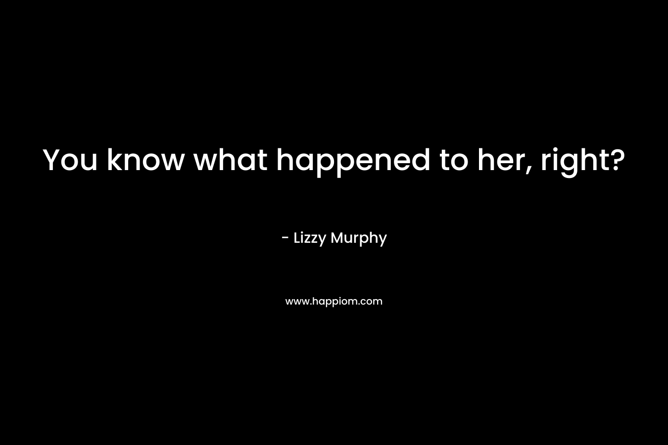 You know what happened to her, right? – Lizzy Murphy