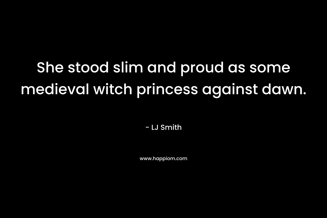 She stood slim and proud as some medieval witch princess against dawn. – LJ Smith