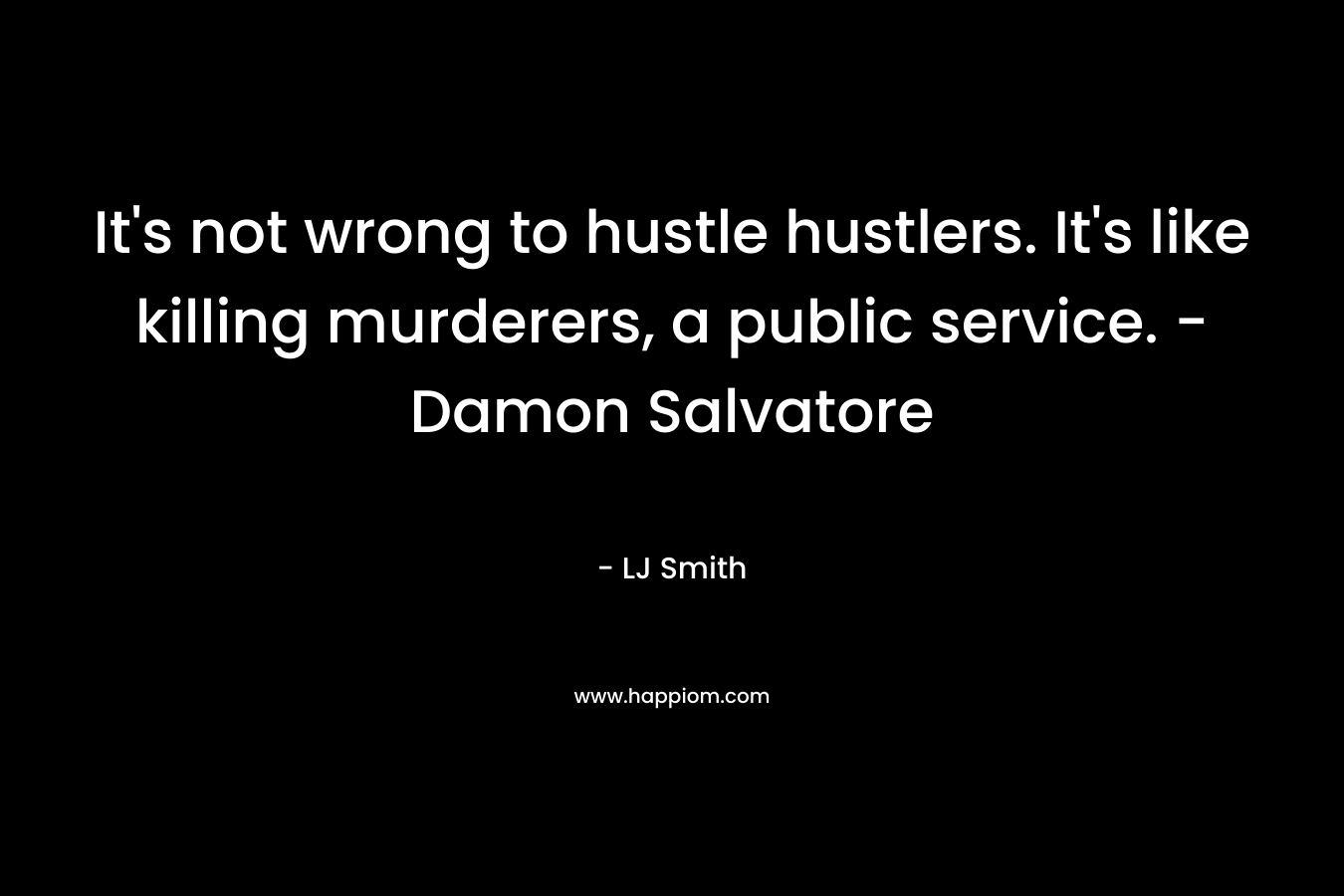 It's not wrong to hustle hustlers. It's like killing murderers, a public service. -Damon Salvatore