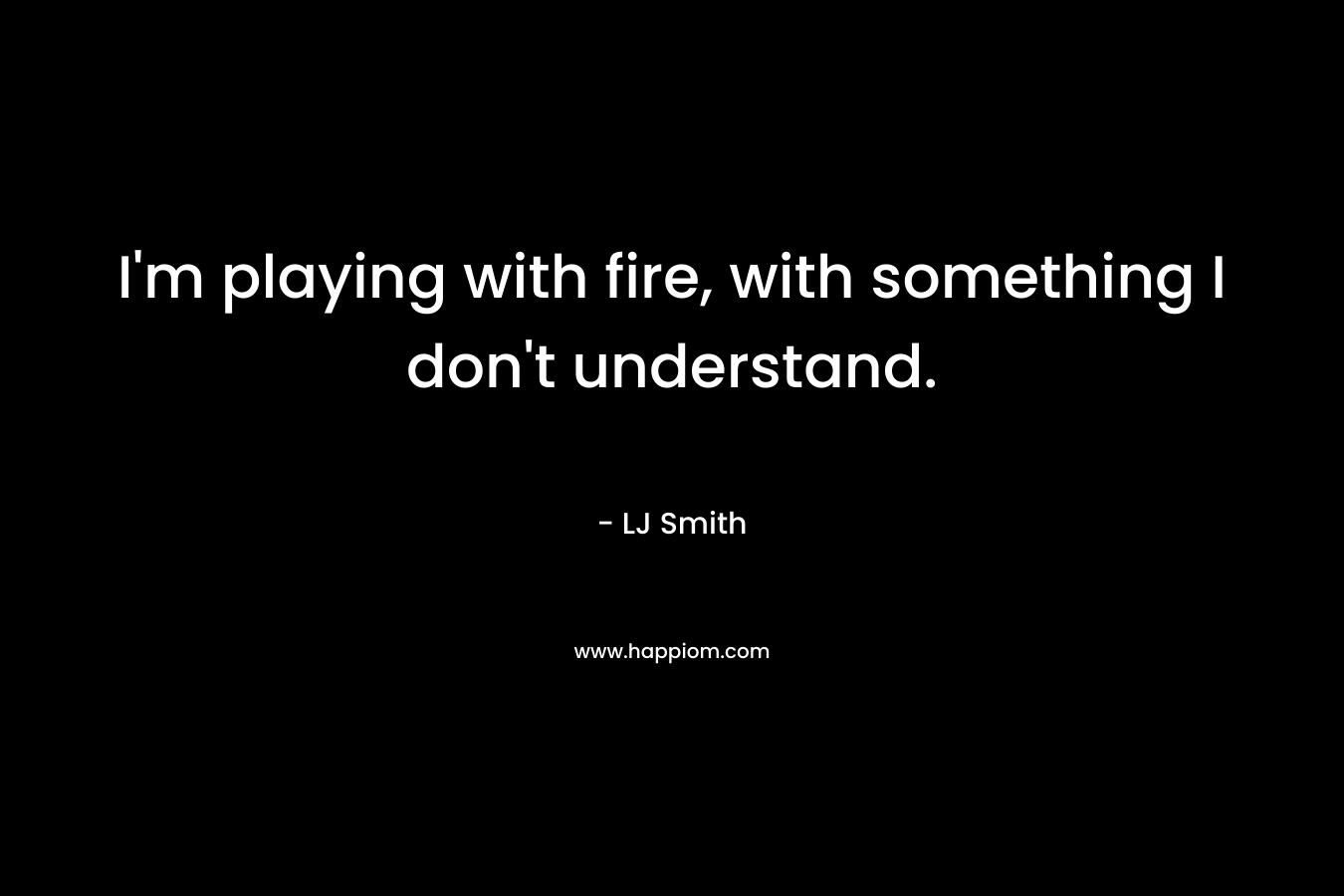 I’m playing with fire, with something I don’t understand. – LJ Smith
