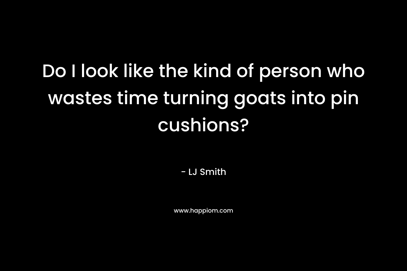 Do I look like the kind of person who wastes time turning goats into pin cushions? – LJ Smith