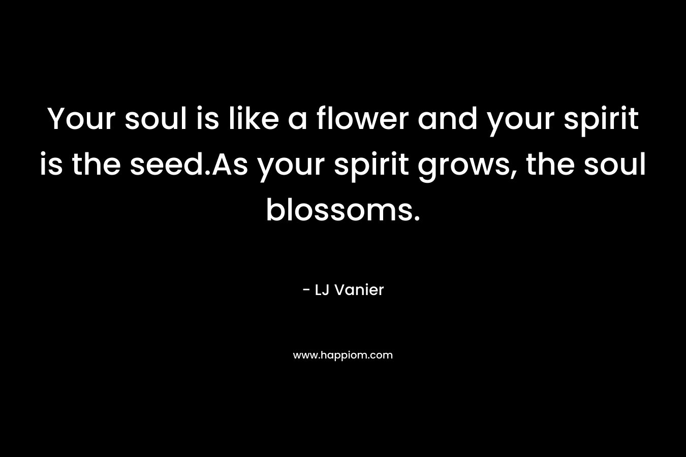 Your soul is like a flower and your spirit is the seed.As your spirit grows, the soul blossoms.