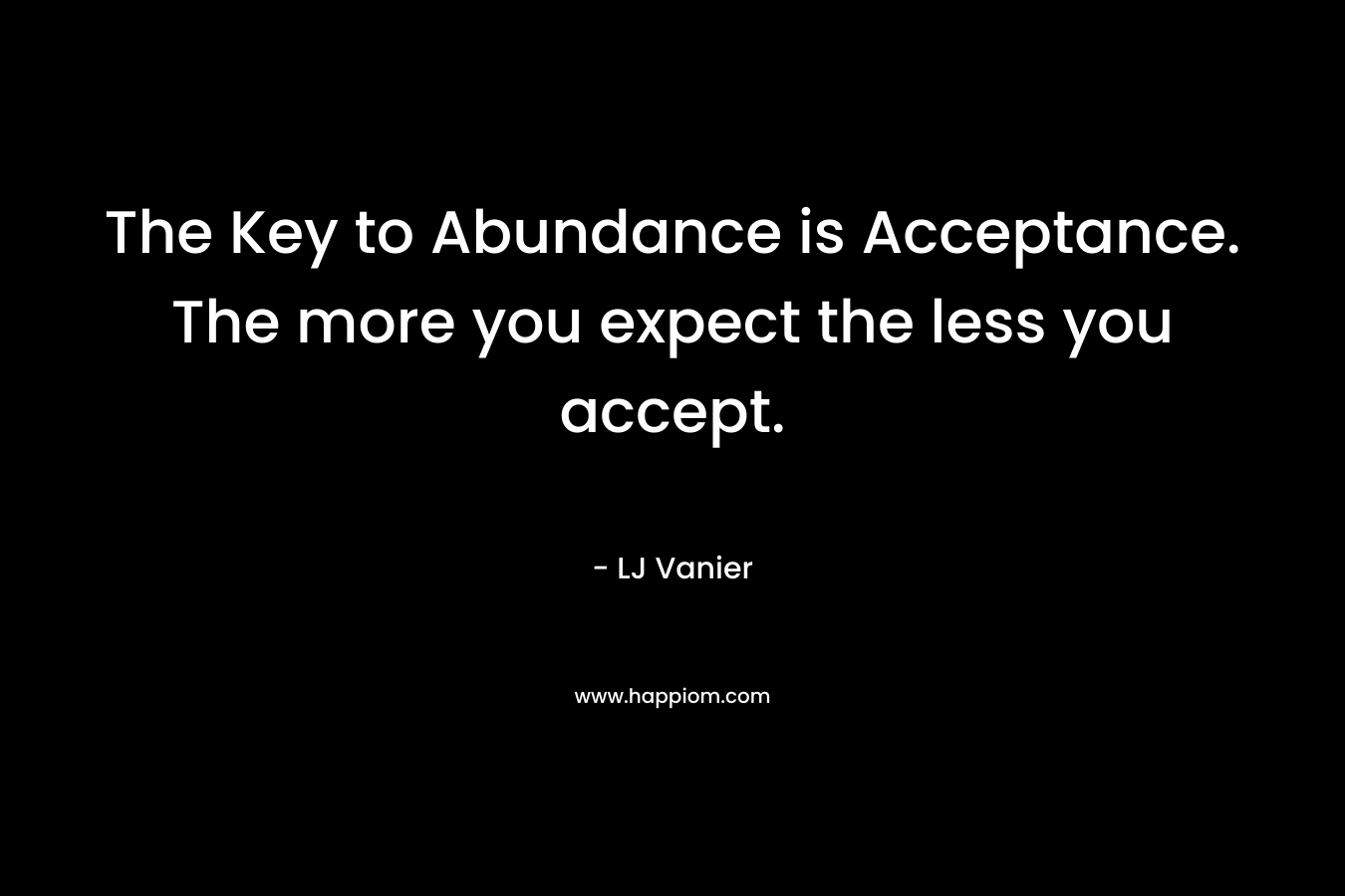 The Key to Abundance is Acceptance. The more you expect the less you accept.