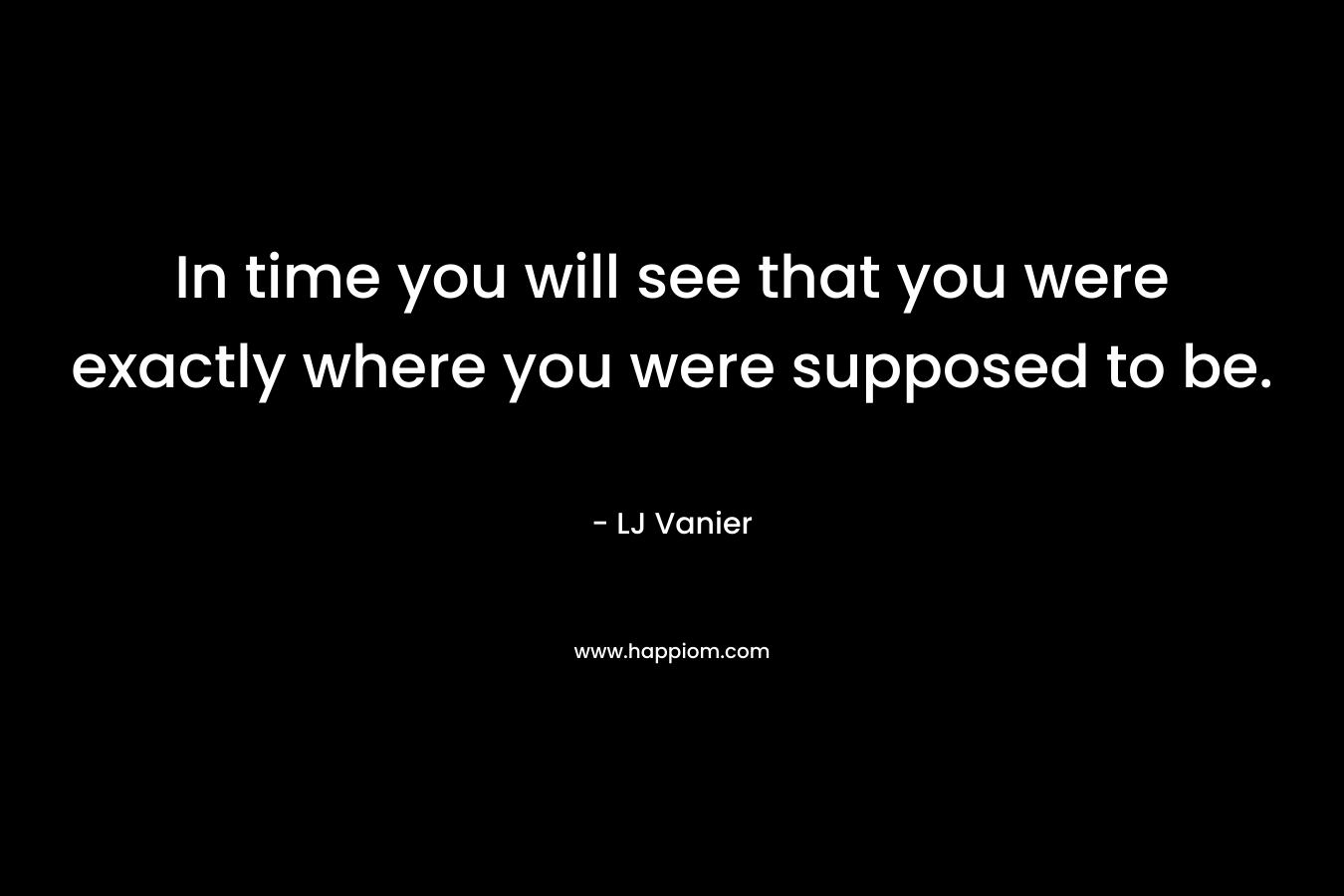 In time you will see that you were exactly where you were supposed to be. – LJ Vanier