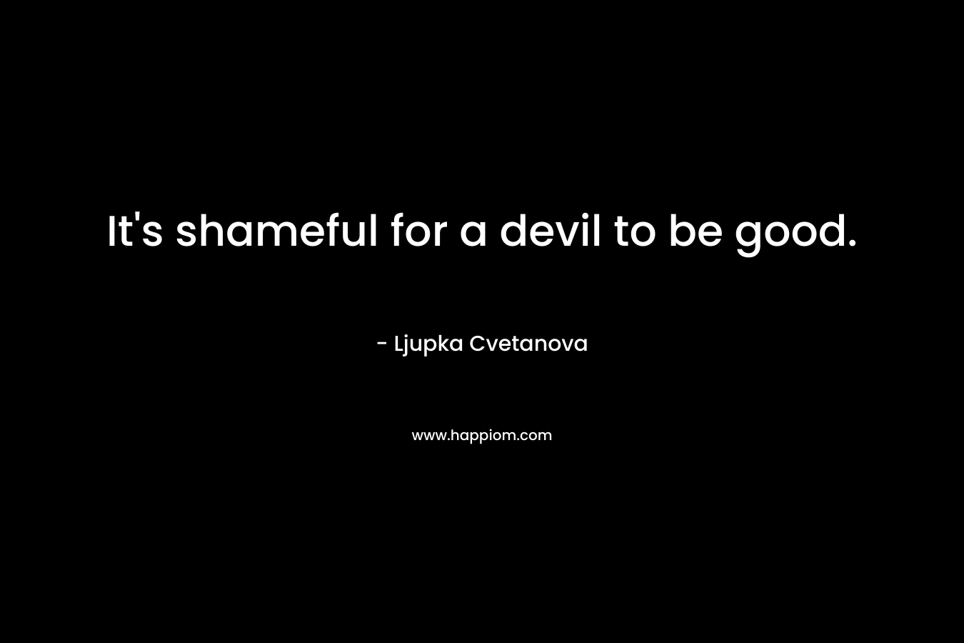 It’s shameful for a devil to be good. – Ljupka Cvetanova