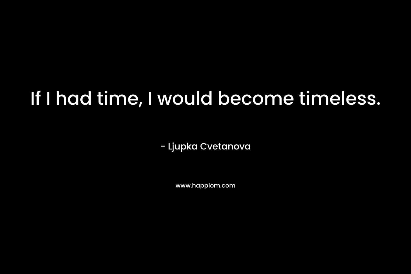If I had time, I would become timeless.