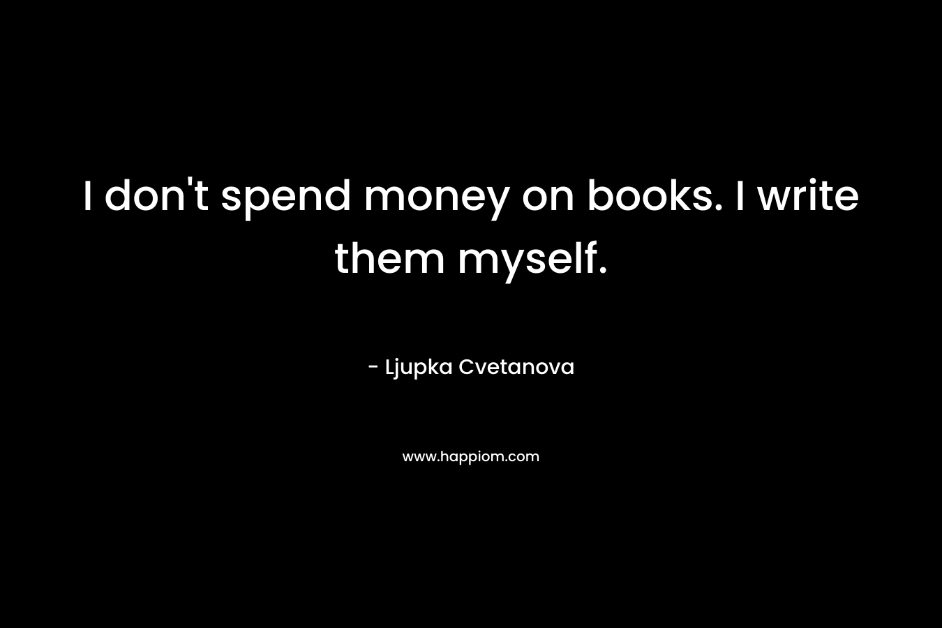 I don't spend money on books. I write them myself.