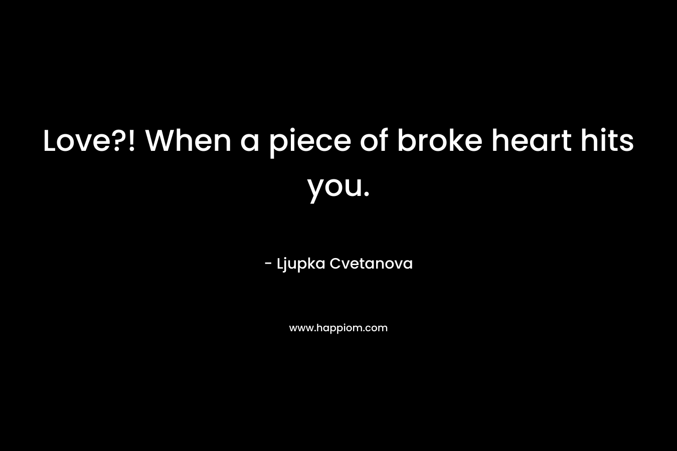 Love?! When a piece of broke heart hits you.