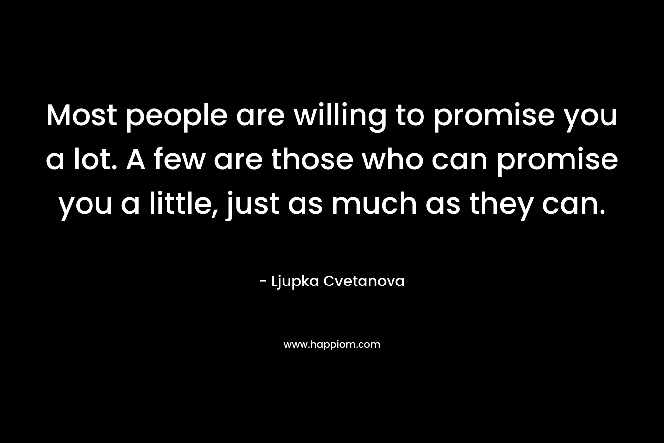 Most people are willing to promise you a lot. A few are those who can promise you a little, just as much as they can.