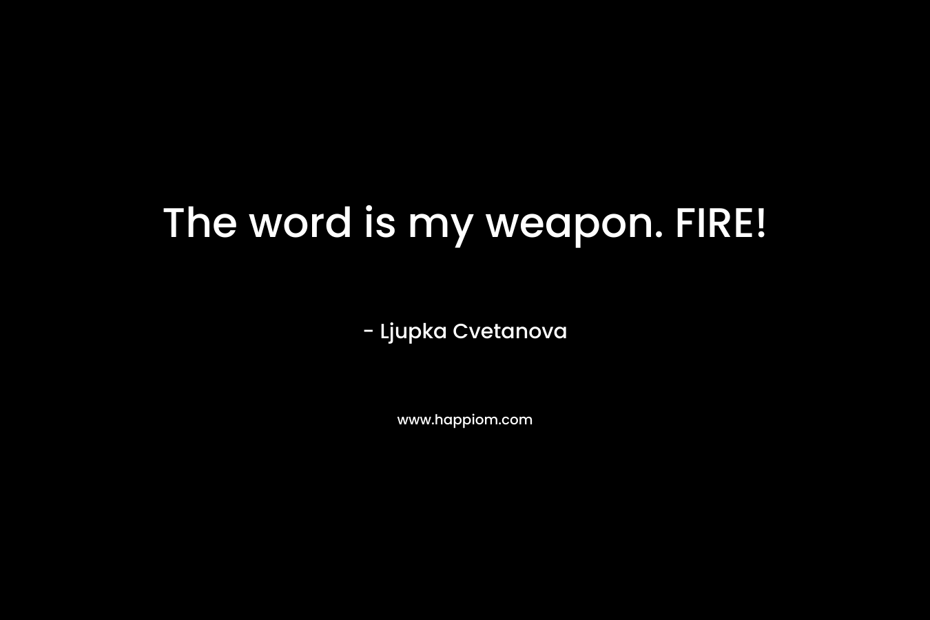 The word is my weapon. FIRE!
