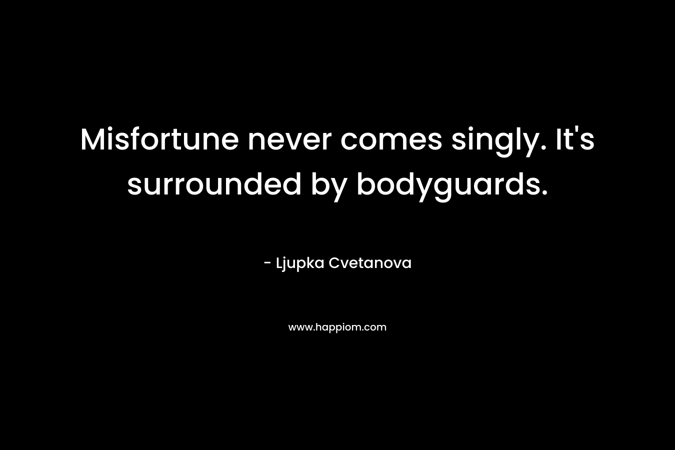 Misfortune never comes singly. It’s surrounded by bodyguards. – Ljupka Cvetanova