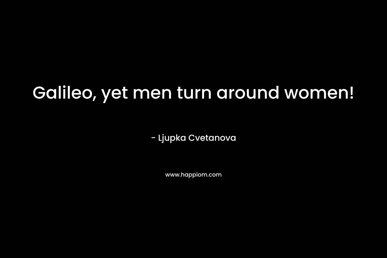 Galileo, yet men turn around women!
