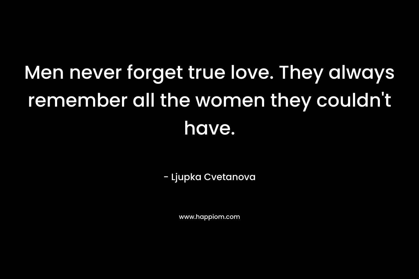 Men never forget true love. They always remember all the women they couldn't have.