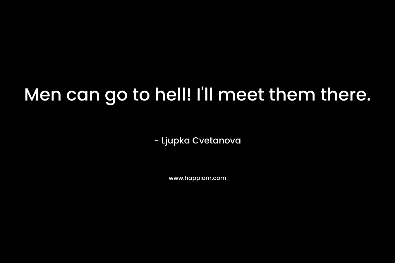 Men can go to hell! I'll meet them there.