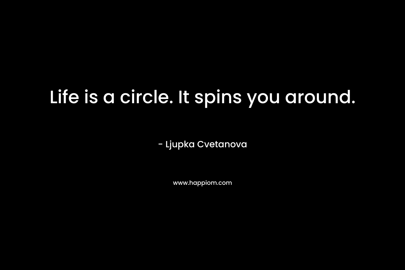 Life is a circle. It spins you around.