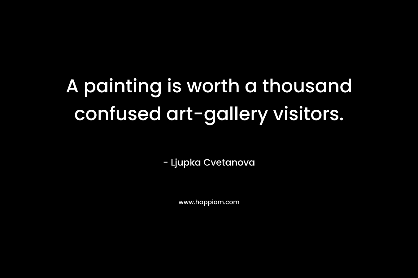 A painting is worth a thousand confused art-gallery visitors. – Ljupka Cvetanova