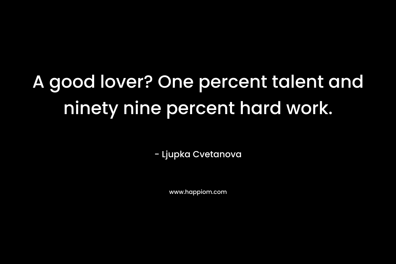 A good lover? One percent talent and ninety nine percent hard work.