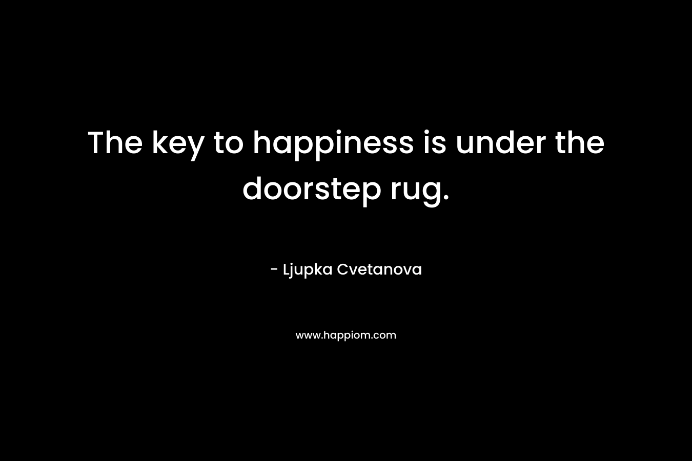 The key to happiness is under the doorstep rug. – Ljupka Cvetanova