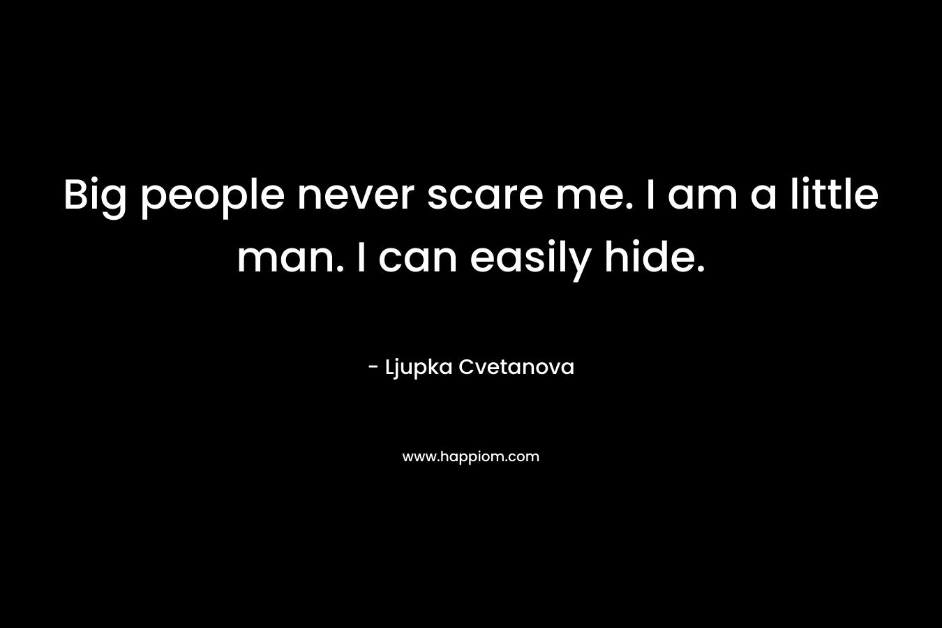 Big people never scare me. I am a little man. I can easily hide. – Ljupka Cvetanova