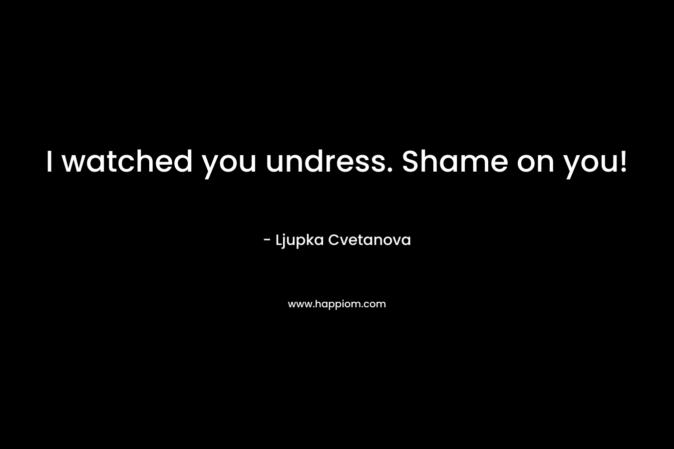 I watched you undress. Shame on you! – Ljupka Cvetanova