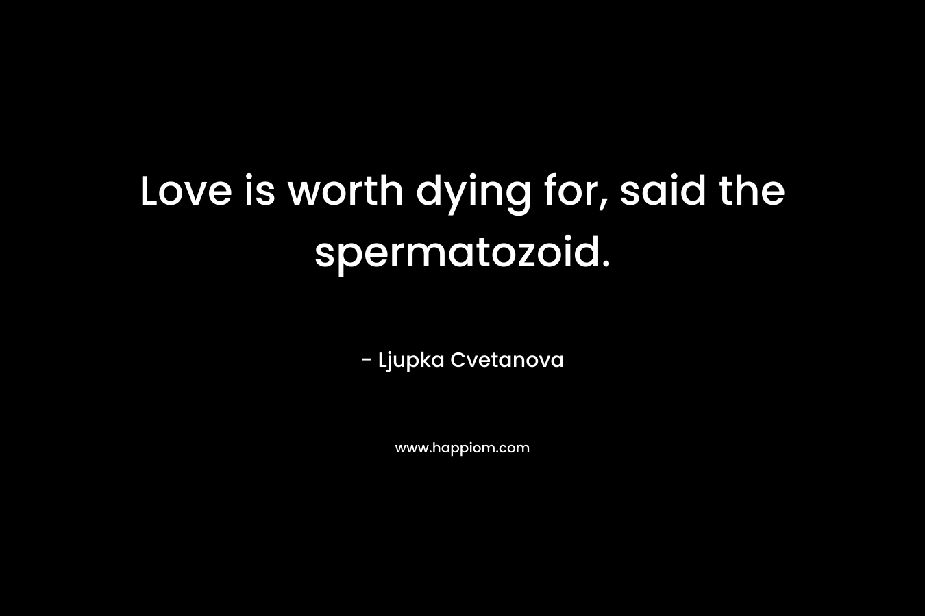 Love is worth dying for, said the spermatozoid.
