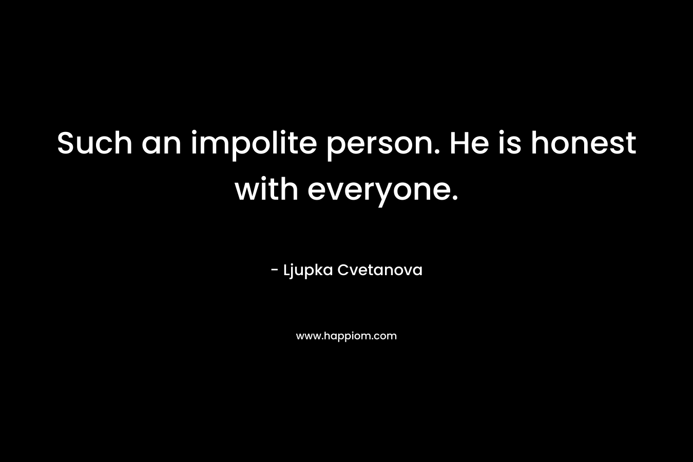 Such an impolite person. He is honest with everyone. – Ljupka Cvetanova