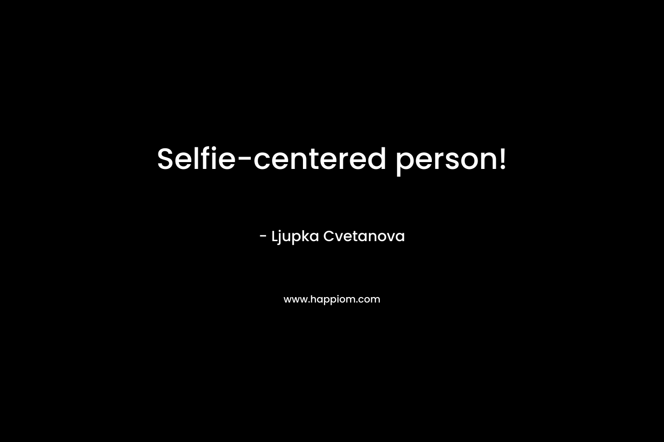 Selfie-centered person!